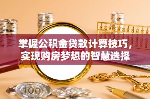 玛多掌握公积金贷款计算技巧，实现购房梦想的智慧选择