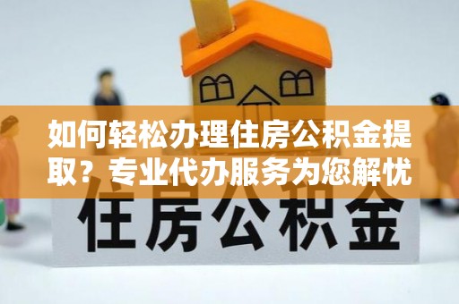 玛多如何轻松办理住房公积金提取？专业代办服务为您解忧