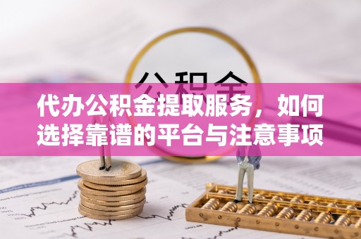 玛多代办公积金提取服务，如何选择靠谱的平台与注意事项
