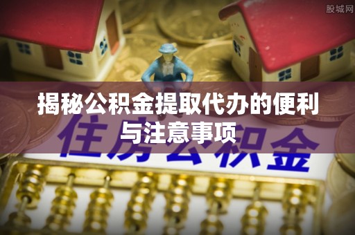 玛多揭秘公积金提取代办的便利与注意事项