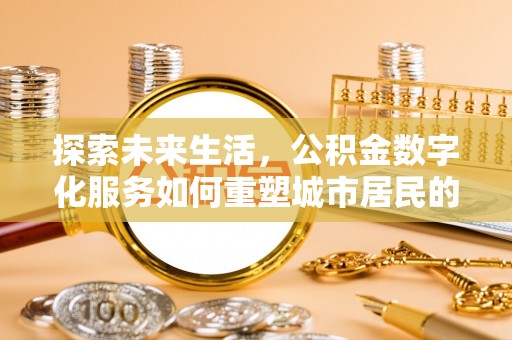 玛多探索未来生活，公积金数字化服务如何重塑城市居民的便利体验