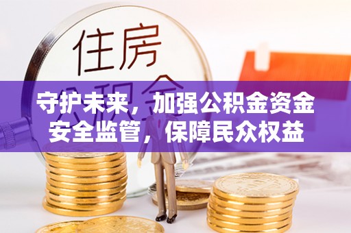 玛多守护未来，加强公积金资金安全监管，保障民众权益