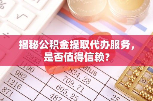 玛多揭秘公积金提取代办服务，是否值得信赖？