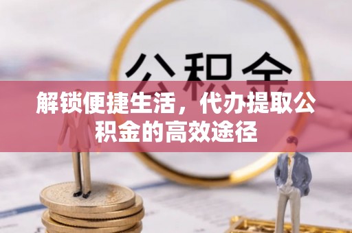 玛多解锁便捷生活，代办提取公积金的高效途径