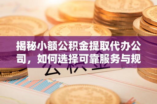 玛多揭秘小额公积金提取代办公司，如何选择可靠服务与规避风险