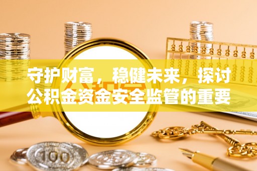 玛多守护财富，稳健未来，探讨公积金资金安全监管的重要性与实践