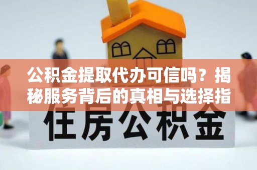 玛多公积金提取代办可信吗？揭秘服务背后的真相与选择指南