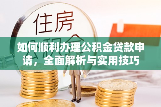 玛多如何顺利办理公积金贷款申请，全面解析与实用技巧