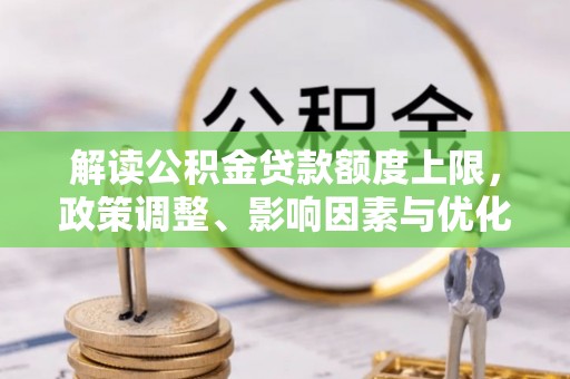玛多解读公积金贷款额度上限，政策调整、影响因素与优化策略