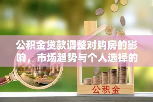 玛多公积金贷款调整对购房的影响，市场趋势与个人选择的深度解析