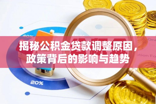 玛多揭秘公积金贷款调整原因，政策背后的影响与趋势