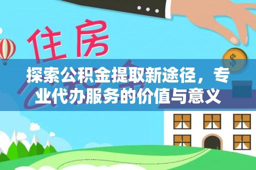 玛多探索公积金提取新途径，专业代办服务的价值与意义