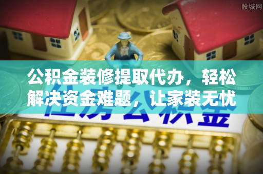 玛多公积金装修提取代办，轻松解决资金难题，让家装无忧