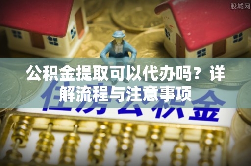 玛多公积金提取可以代办吗？详解流程与注意事项