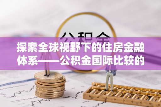 玛多探索全球视野下的住房金融体系——公积金国际比较的深度解析