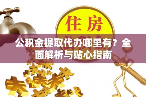 玛多公积金提取代办哪里有？全面解析与贴心指南