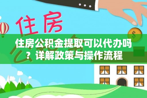 玛多住房公积金提取可以代办吗？详解政策与操作流程
