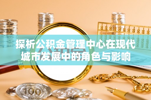 玛多探析公积金管理中心在现代城市发展中的角色与影响