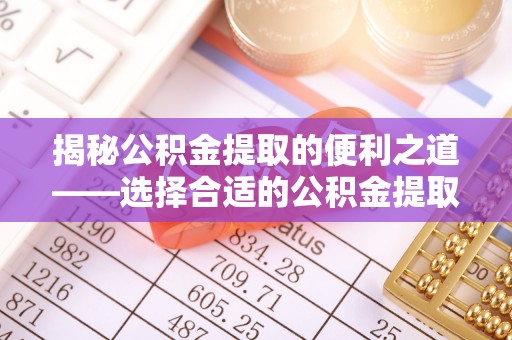 玛多揭秘公积金提取的便利之道——选择合适的公积金提取代办公司是关键