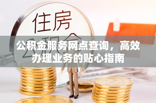 玛多公积金服务网点查询，高效办理业务的贴心指南