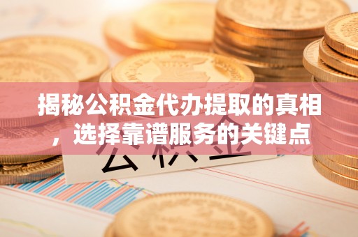 玛多揭秘公积金代办提取的真相，选择靠谱服务的关键点