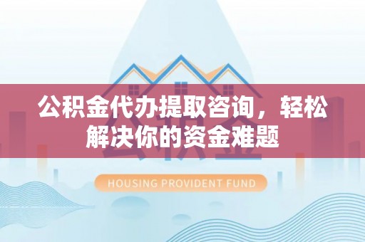 玛多公积金代办提取咨询，轻松解决你的资金难题