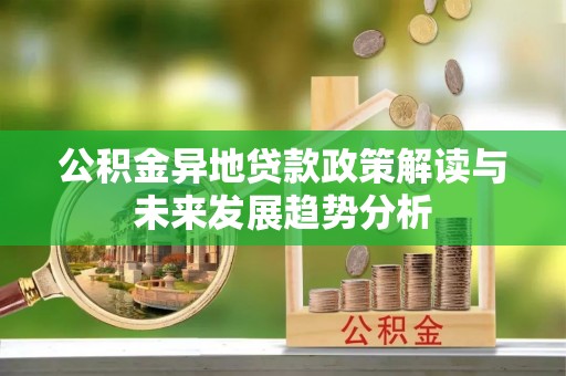 玛多公积金异地贷款政策解读与未来发展趋势分析