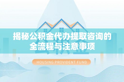 玛多揭秘公积金代办提取咨询的全流程与注意事项