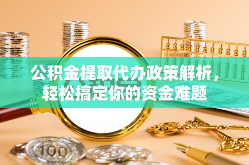 玛多公积金提取代办政策解析，轻松搞定你的资金难题