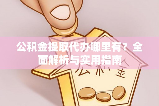 玛多公积金提取代办哪里有？全面解析与实用指南