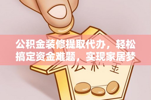玛多公积金装修提取代办，轻松搞定资金难题，实现家居梦想