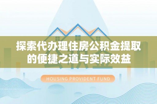 玛多探索代办理住房公积金提取的便捷之道与实际效益