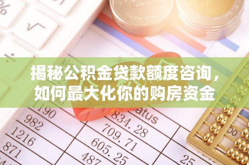 玛多揭秘公积金贷款额度咨询，如何最大化你的购房资金