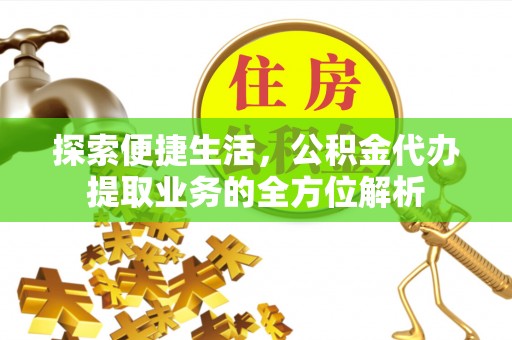 玛多探索便捷生活，公积金代办提取业务的全方位解析