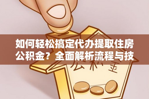玛多如何轻松搞定代办提取住房公积金？全面解析流程与技巧