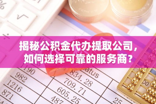 玛多揭秘公积金代办提取公司，如何选择可靠的服务商？