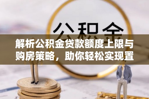 玛多解析公积金贷款额度上限与购房策略，助你轻松实现置业梦想