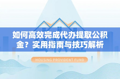 玛多如何高效完成代办提取公积金？实用指南与技巧解析