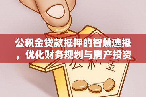 玛多公积金贷款抵押的智慧选择，优化财务规划与房产投资