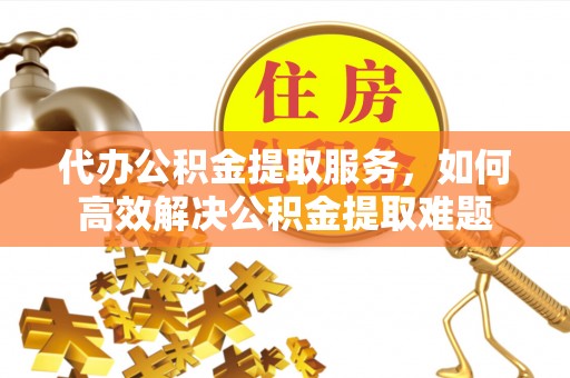 玛多代办公积金提取服务，如何高效解决公积金提取难题