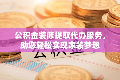 玛多公积金装修提取代办服务，助您轻松实现家装梦想