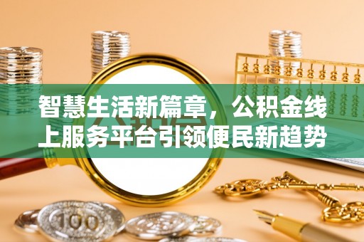 玛多智慧生活新篇章，公积金线上服务平台引领便民新趋势