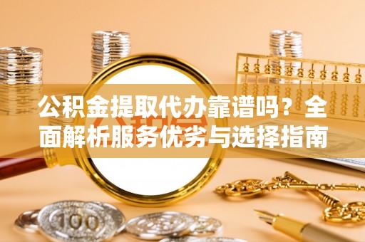 玛多公积金提取代办靠谱吗？全面解析服务优劣与选择指南