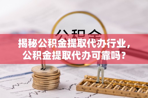 玛多揭秘公积金提取代办行业，公积金提取代办可靠吗？