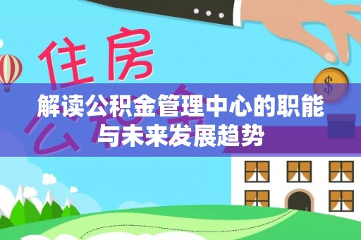 玛多解读公积金管理中心的职能与未来发展趋势