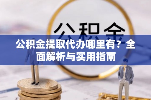 玛多公积金提取代办哪里有？全面解析与实用指南