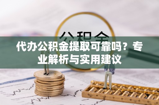 玛多代办公积金提取可靠吗？专业解析与实用建议