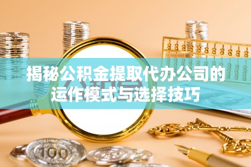 玛多揭秘公积金提取代办公司的运作模式与选择技巧