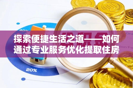 玛多探索便捷生活之道——如何通过专业服务优化提取住房公积金代办体验