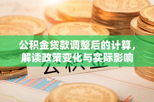玛多公积金贷款调整后的计算，解读政策变化与实际影响